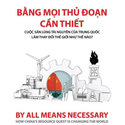 Bằng Mọi Thủ Đoạn Cần Thiết - Cuộc Săn Lùng Tài Nguyên Của Trung Quốc Làm Thay Đổi Thế Giới Như Thế Nào?