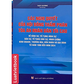 Các Nghị Quyết Của Hội Đồng Thẩm Phán Toà Án Nhân Dân Tối Cao Về Hình Sự, Tố Tụng Hình Sự, Dân Sự, Tố Tụng Dân Sự, Hành Chính, Kinh Doanh, Thương Mại, Hôn Nhân Và Gia Đình Từ Năm 1986 Đến Năm 2024